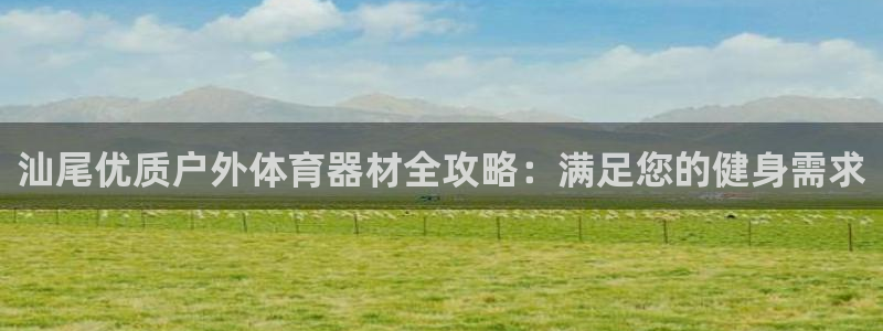 耀世集团小视频：汕尾优质户外体育器材全攻略：满足您的