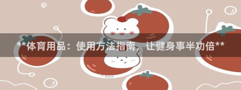 耀世娱乐平台注册登录：**体育用品：使用方法指南，让