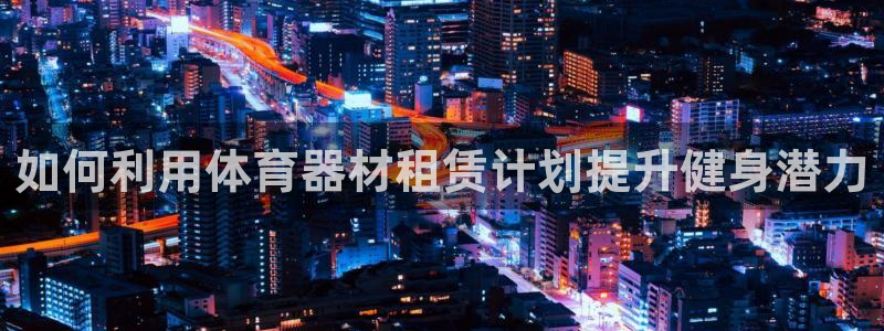 耀世娱乐辅助：如何利用体育器材租赁计划提升健身潜力
