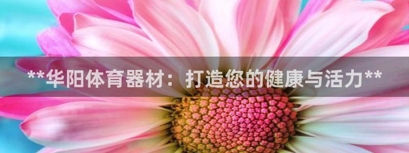 耀世娱乐提现失败怎么回事：**华阳体育器材：打造您的