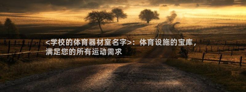 耀世集团王总：<学校的体育器材室名字>：体育设施的宝