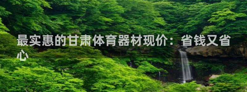 耀世集团董事长是谁啊：最实惠的甘肃体育器材现价：省钱