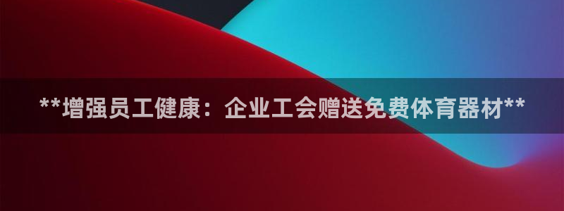 耀世平台注册链接失败：**增强员工健康：企业工会赠送