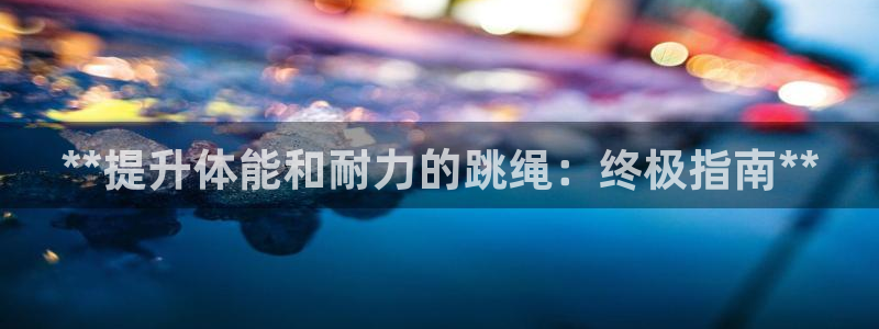 耀世娱乐注册官网入口：**提升体能和耐力的跳绳：终极