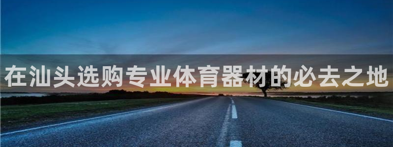 耀世娱乐平台注册地址在哪里找：在汕头选购专业体育器材