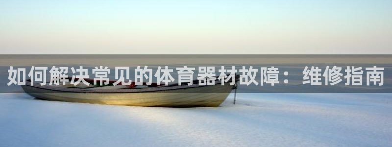 耀世娱乐注册官网网址：如何解决常见的体育器材故障：维