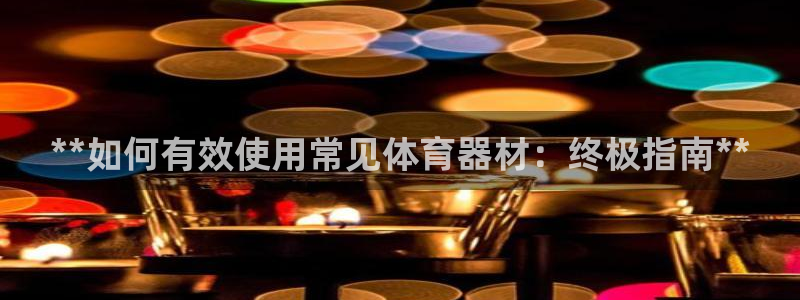 耀世娱乐官网注册流程：**如何有效使用常见体育器材：