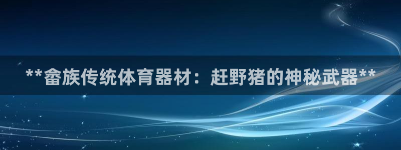 耀世娱乐客服怎么样：**畲族传统体育器材：赶野猪的神