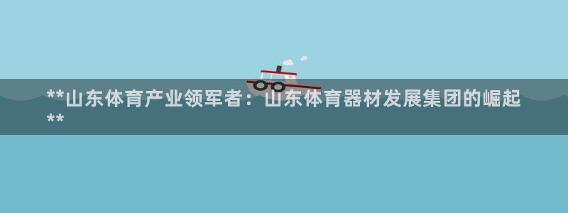 耀世娱乐平台巴7O777：**山东体育产业领军者：山