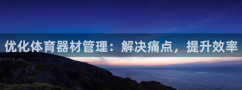 耀世盛典官网：优化体育器材管理：解决痛点，提升效率