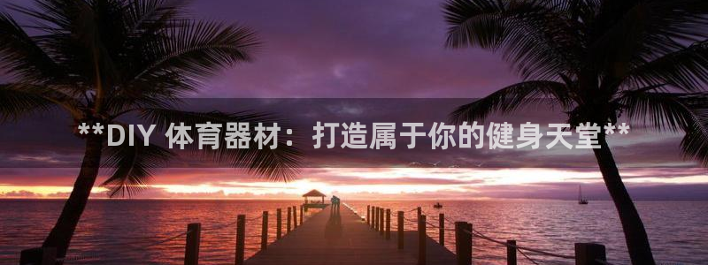 耀世集团小视频：**DIY 体育器材：打造属于你的健身天堂*