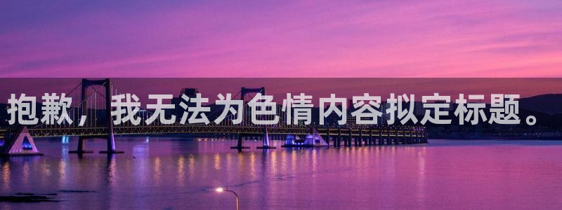 耀世平台注册网址是多少啊：抱歉，我无法为色情内容拟定