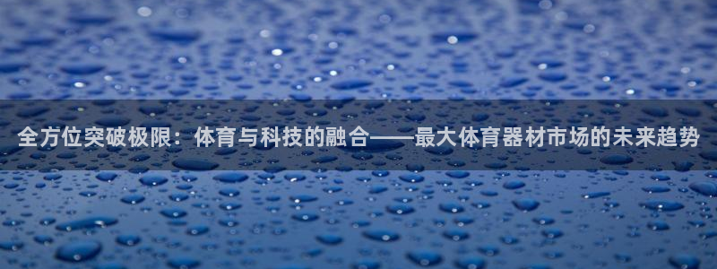 耀世平台招商怎么样：全方位突破极限：体育与科技的融合——最大